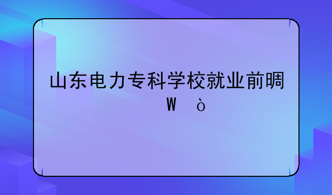 山东电力专科学校就业前景如何？
