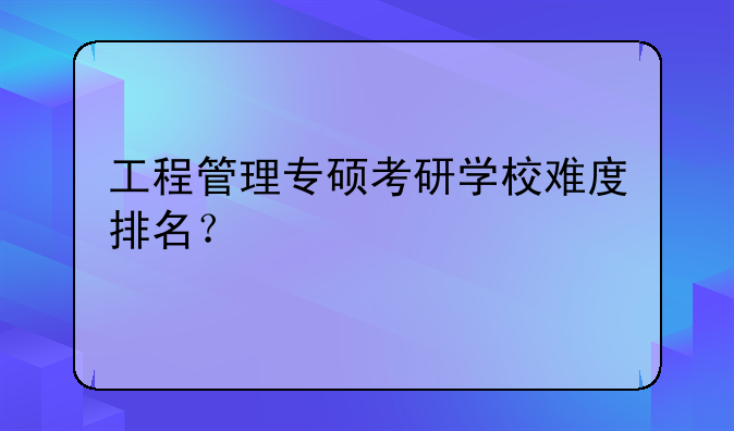 工程管理专硕考研学校难度排名？