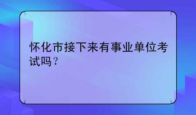 怀化市接下来有事业单位考试吗？