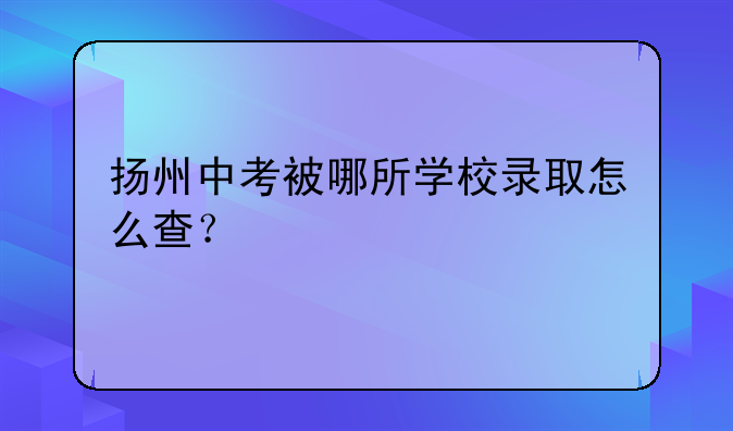 扬州中考被哪所学校录取怎么查？