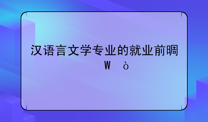 汉语言文学专业的就业前景如何？