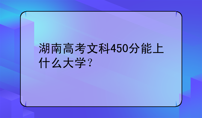 湖南高考文科450分能上什么大学？
