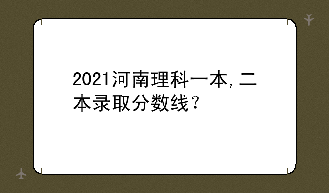 2021河南理科一本,二本录取分数线？