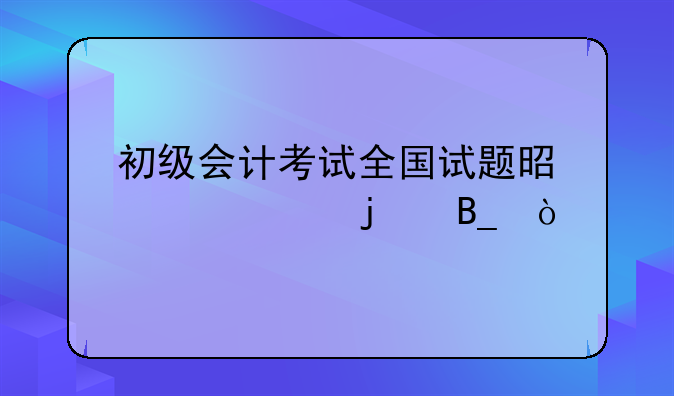 初级会计考试全国试题是一样的吗？