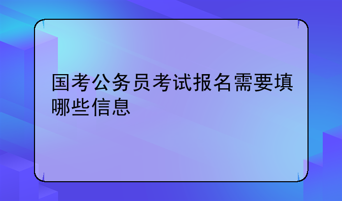 国考公务员考试报名需要填哪些信息
