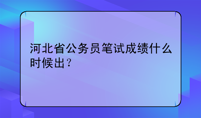 河北省公务员笔试成绩什么时候出？