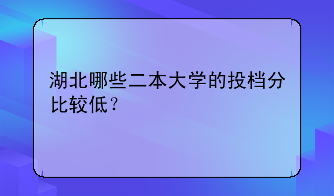 湖北哪些二本大学的投档分比较低？