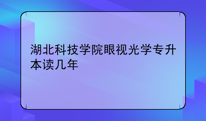 湖北科技学院眼视光学专升本读几年
