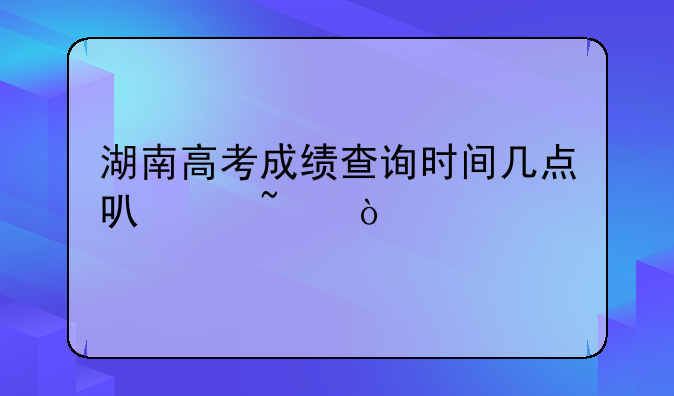 湖南高考成绩查询时间几点可以查？