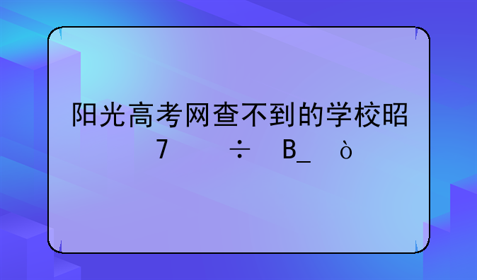 阳光高考网查不到的学校是不好吗？