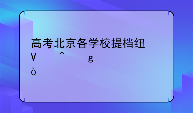高考北京各学校提档线啥时候公布？