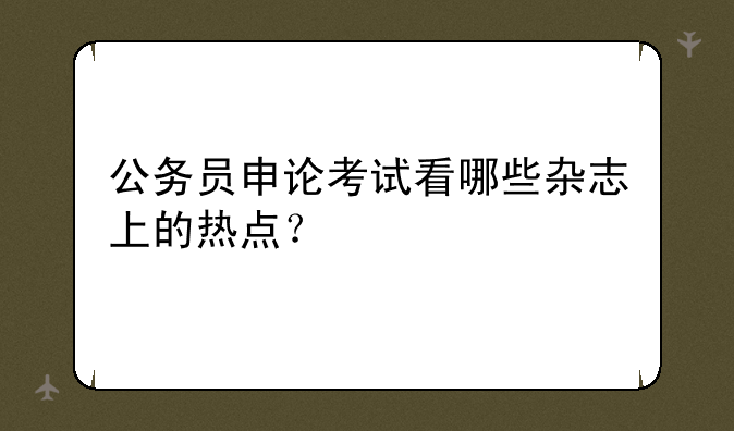 公务员申论考试看哪些杂志上的热点？