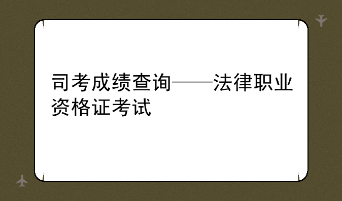 司考成绩查询——法律职业资格证考试