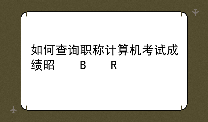 如何查询职称计算机考试成绩是否用过