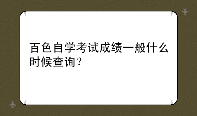 百色自学考试成绩一般什么时候查询？