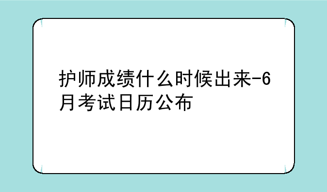 护师成绩什么时候出来-6月考试日历公布