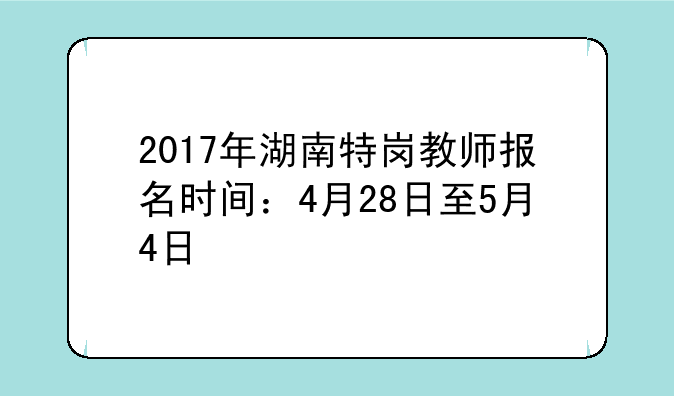 2017年湖南特岗教师报名时间：4月28日至5月4日