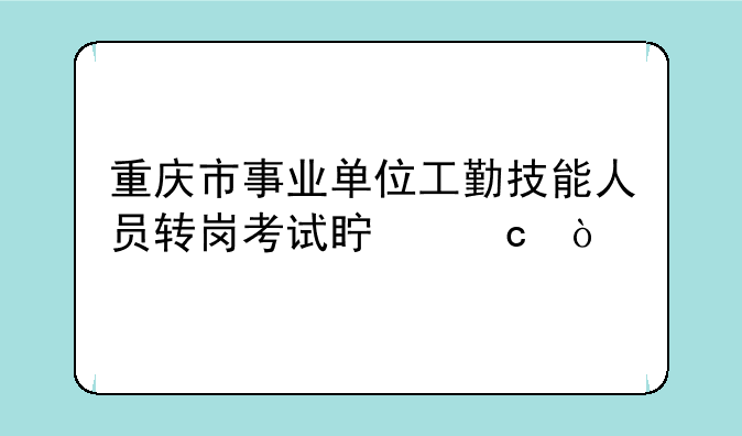 重庆市事业单位工勤技能人员转岗考试真题？