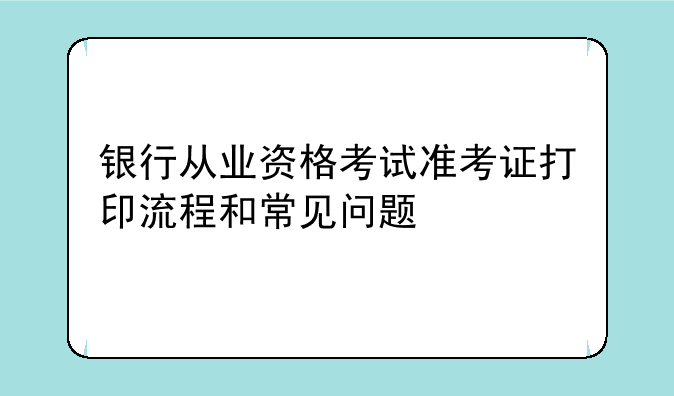 银行从业资格考试准考证打印流程和常见问题