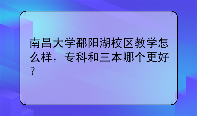 南昌大学鄱阳湖校区教学怎么样，专科和三本哪个更好？