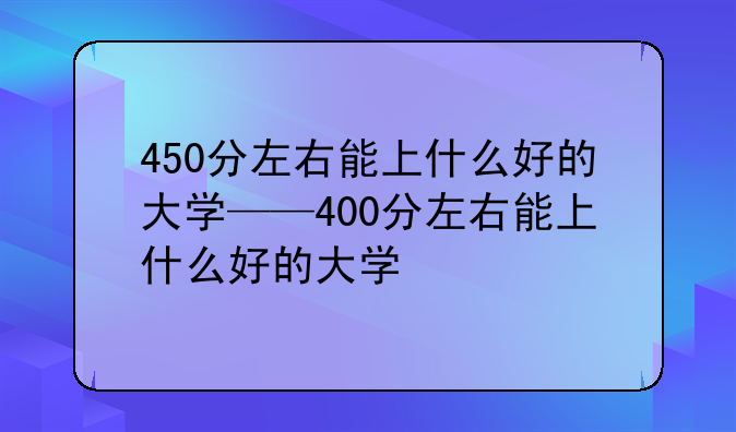450分左右能上什么好的大学——400分左右能上什么好的大学