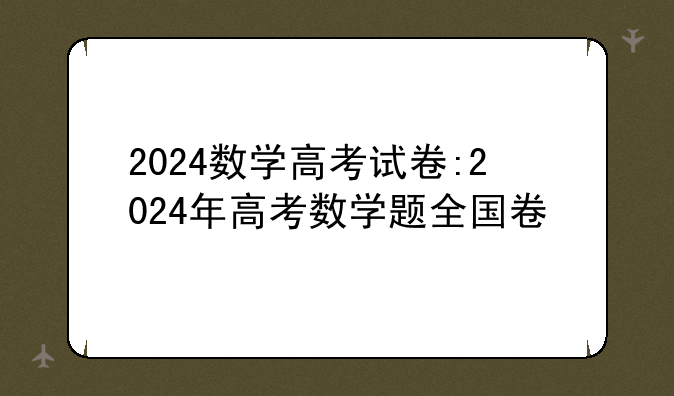 2024数学高考试卷:2024年高考数学题全国卷