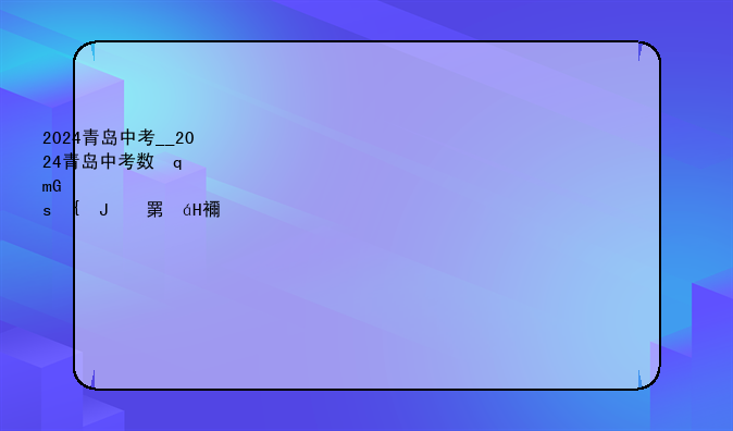 2024青岛中考__2024青岛中考数学试卷及答案解析