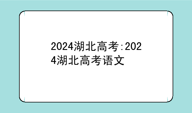 2024湖北高考:2024湖北高考语文