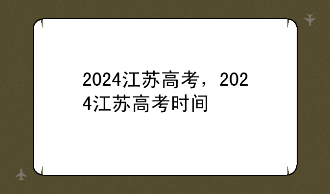2024江苏高考，2024江苏高考时间