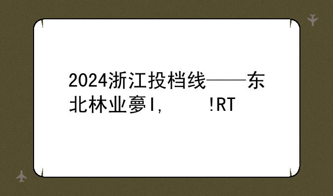 2024浙江投档线——东北林业大学2024浙江投档线