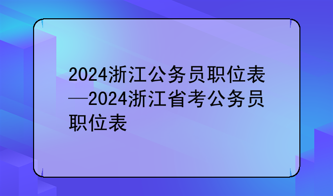 2024浙江公务员职位表—2024浙江省考公务员职位表