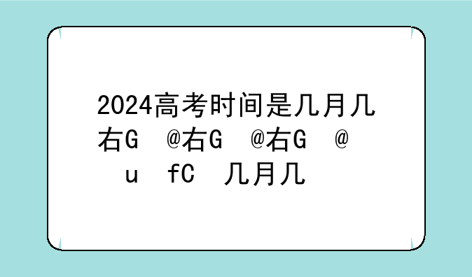 2024高考时间是几月几号、2024年高考时间