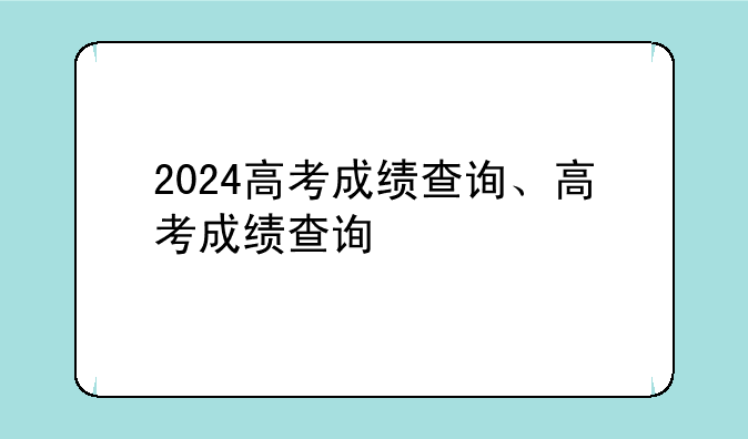 2024高考成绩查询、高考成绩查询