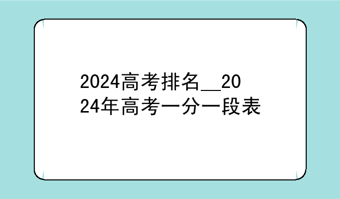 2024高考排名__2024年高考一分一段表