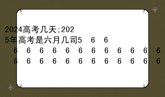 2024高考几天;2025年高考是六月几号到几号