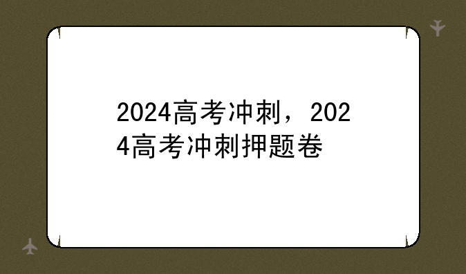 2024高考冲刺，2024高考冲刺押题卷