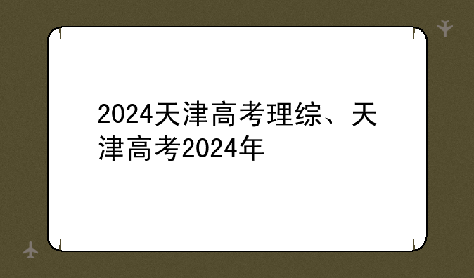 2024天津高考理综、天津高考2024年