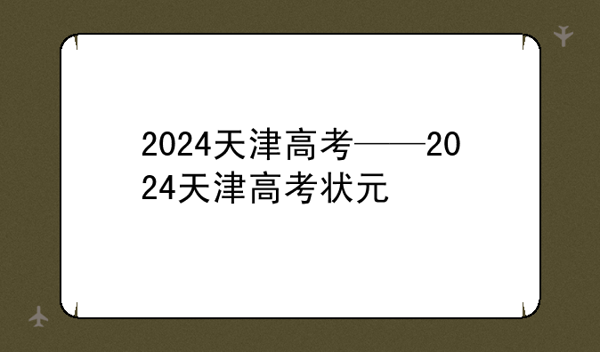 2024天津高考——2024天津高考状元