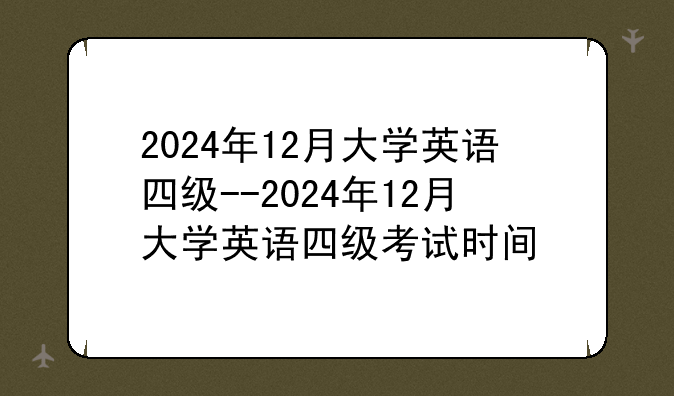 2024年12月大学英语四级--2024年12月大学英语四级考试时间