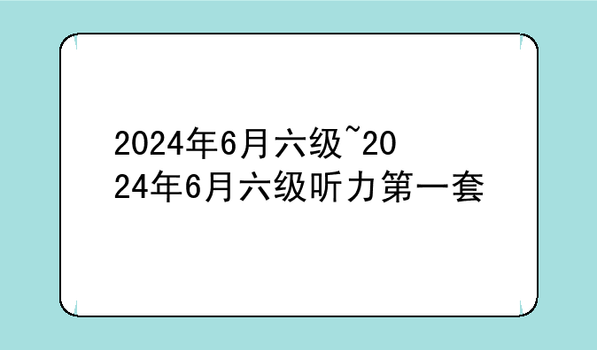 2024年6月六级~2024年6月六级听力第一套