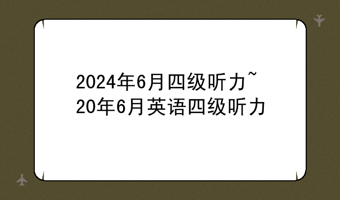 2024年6月四级听力~20年6月英语四级听力