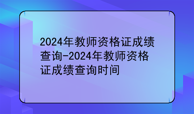 2024年教师资格证成绩查询-2024年教师资格证成绩查询时间