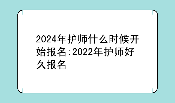 2024年护师什么时候开始报名:2022年护师好久报名