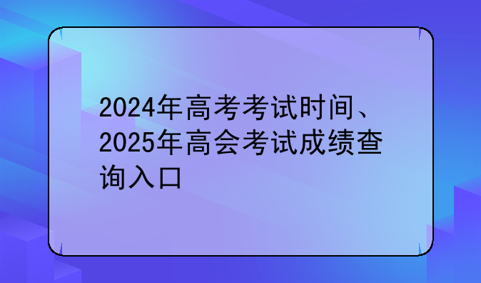 2024年高考考试时间、2025年高会考试成绩查询入口