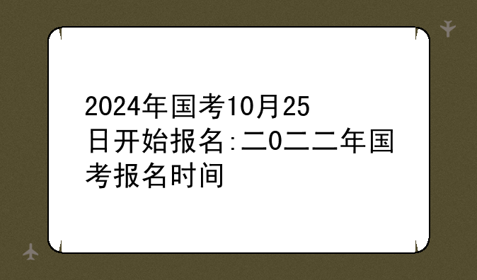 2024年国考10月25日开始报名:二0二二年国考报名时间