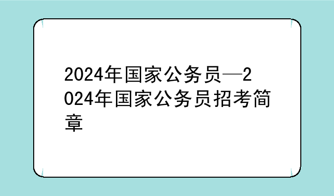 2024年国家公务员—2024年国家公务员招考简章