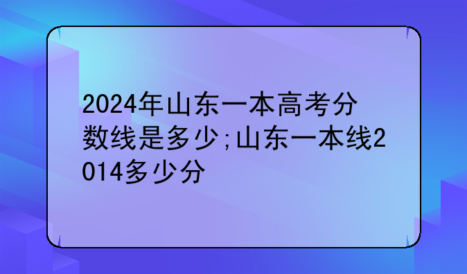2024年山东一本高考分数线是多少;山东一本线2014多少分