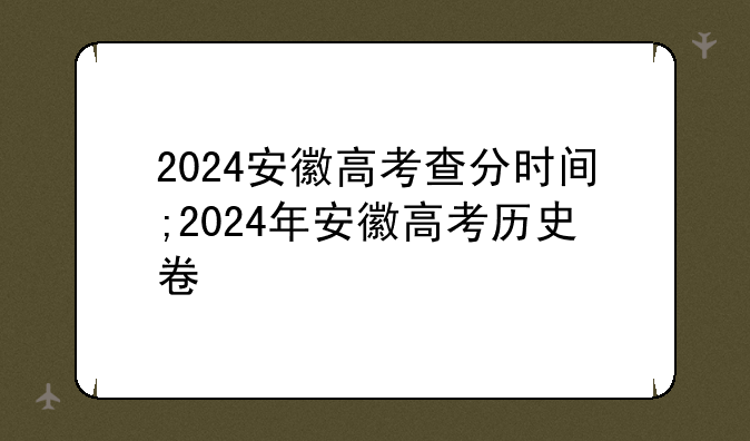 2024安徽高考查分时间;2024年安徽高考历史卷