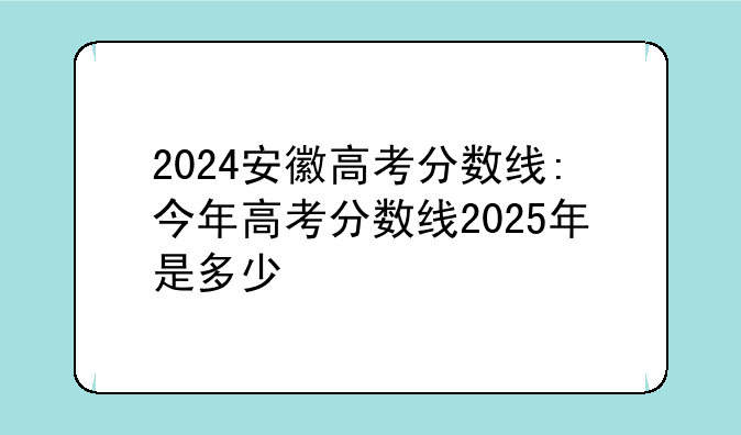 2024安徽高考分数线:今年高考分数线2025年是多少