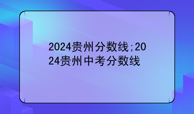 2024贵州分数线;2024贵州中考分数线